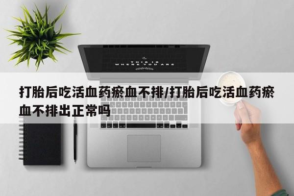 打胎药/堕胎药/流产药私人联系微信打胎后吃活血药瘀血不排/打胎后吃活血药瘀血不排出正常吗