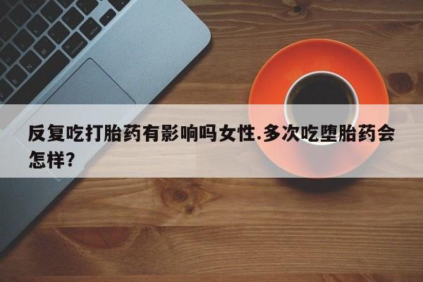 打胎药/堕胎药/流产药私人联系微信反复吃打胎药有影响吗女性.多次吃堕胎药会怎样？
