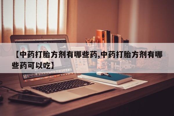打胎药/堕胎药/流产药私人联系微信【中药打胎方剂有哪些药,中药打胎方剂有哪些药可以吃】