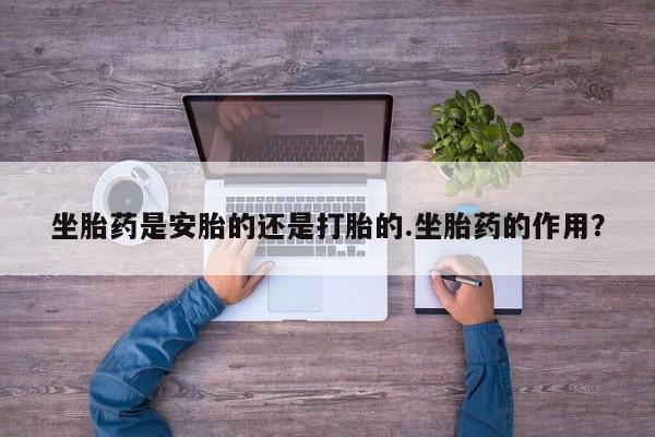 打胎药/堕胎药/流产药私人联系微信坐胎药是安胎的还是打胎的.坐胎药的作用？