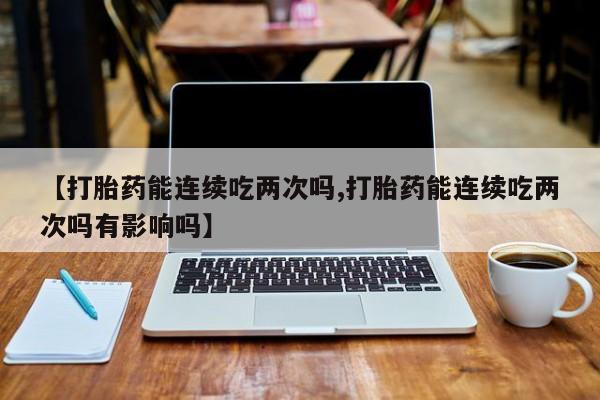 打胎药/堕胎药/流产药私人联系微信【打胎药能连续吃两次吗,打胎药能连续吃两次吗有影响吗】