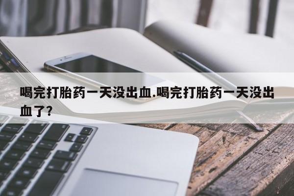 打胎药/堕胎药/流产药私人联系微信喝完打胎药一天没出血.喝完打胎药一天没出血了？