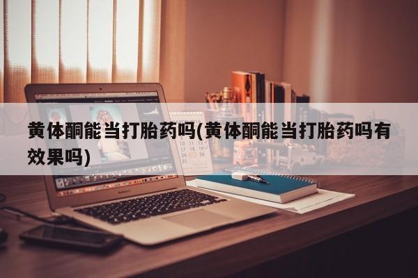 打胎药/堕胎药/流产药私人联系微信黄体酮能当打胎药吗(黄体酮能当打胎药吗有效果吗)