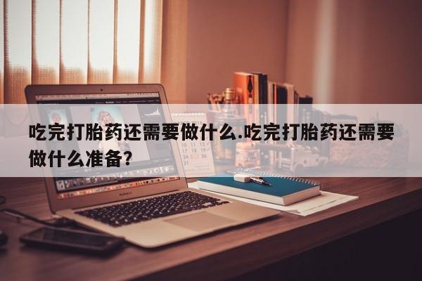 打胎药/堕胎药/流产药私人联系微信吃完打胎药还需要做什么.吃完打胎药还需要做什么准备？