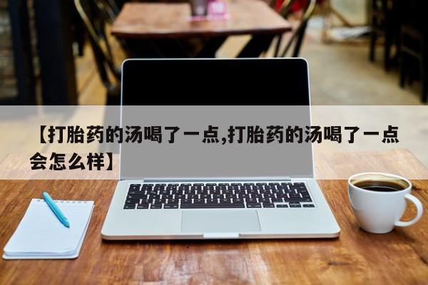 打胎药/堕胎药/流产药私人联系微信【打胎药的汤喝了一点,打胎药的汤喝了一点会怎么样】