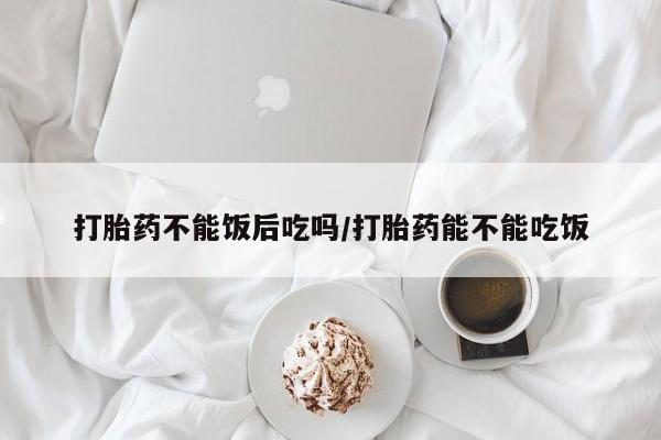 打胎药/堕胎药/流产药私人联系微信打胎药不能饭后吃吗/打胎药能不能吃饭
