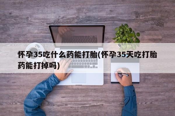 打胎药/堕胎药/流产药私人联系微信怀孕35吃什么药能打胎(怀孕35天吃打胎药能打掉吗)