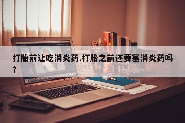 打胎药/堕胎药/流产药私人联系微信打胎前让吃消炎药.打胎之前还要塞消炎药吗？