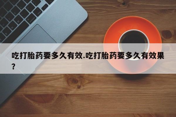 打胎药/堕胎药/流产药私人联系微信吃打胎药要多久有效.吃打胎药要多久有效果？