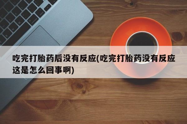 打胎药/堕胎药/流产药私人联系微信吃完打胎药后没有反应(吃完打胎药没有反应这是怎么回事啊)