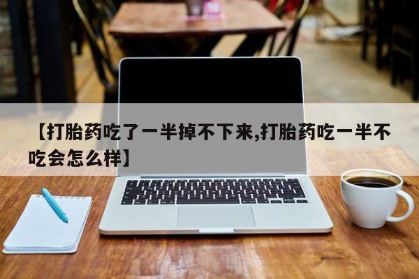 打胎药/堕胎药/流产药私人联系微信【打胎药吃了一半掉不下来,打胎药吃一半不吃会怎么样】