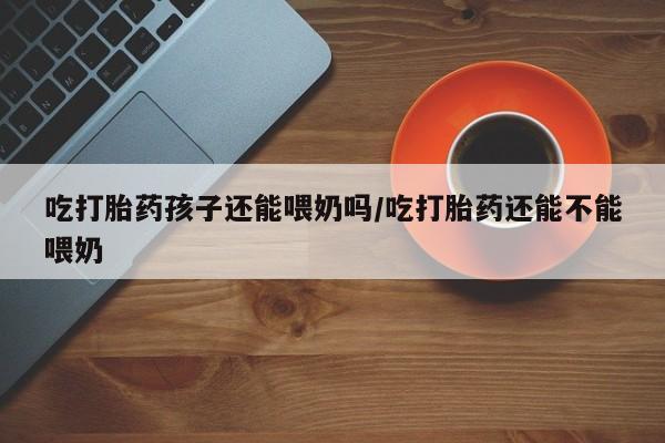 打胎药/堕胎药/流产药私人联系微信吃打胎药孩子还能喂奶吗/吃打胎药还能不能喂奶