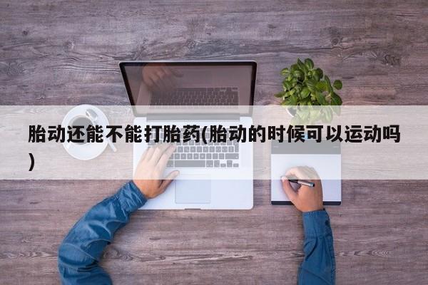 打胎药/堕胎药/流产药私人联系微信胎动还能不能打胎药(胎动的时候可以运动吗)