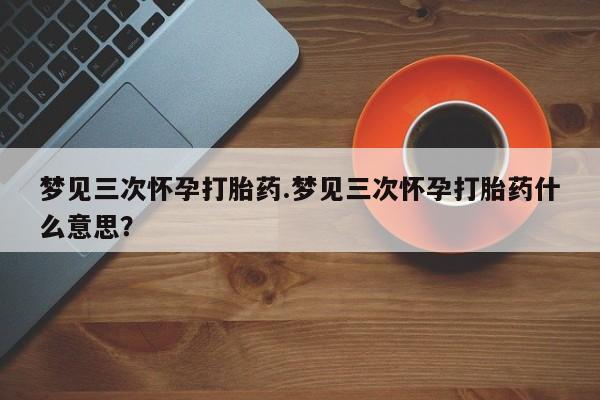 打胎药/堕胎药/流产药私人联系微信梦见三次怀孕打胎药.梦见三次怀孕打胎药什么意思？