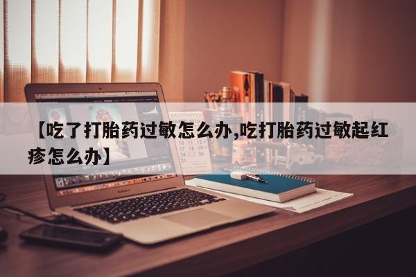打胎药/堕胎药/流产药私人联系微信【吃了打胎药过敏怎么办,吃打胎药过敏起红疹怎么办】