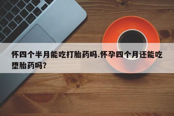 打胎药/堕胎药/流产药私人联系微信怀四个半月能吃打胎药吗.怀孕四个月还能吃堕胎药吗？
