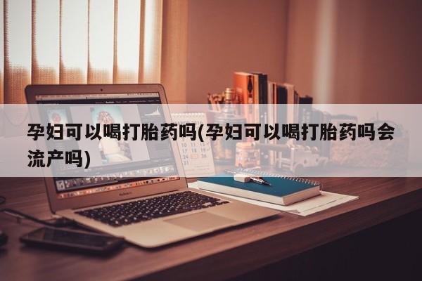 打胎药/堕胎药/流产药私人联系微信孕妇可以喝打胎药吗(孕妇可以喝打胎药吗会流产吗)