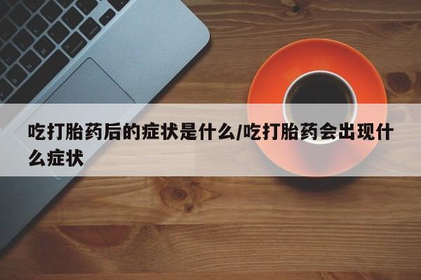 打胎药/堕胎药/流产药私人联系微信吃打胎药后的症状是什么/吃打胎药会出现什么症状
