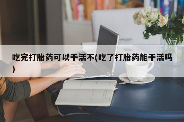 打胎药/堕胎药/流产药私人联系微信吃完打胎药可以干活不(吃了打胎药能干活吗)