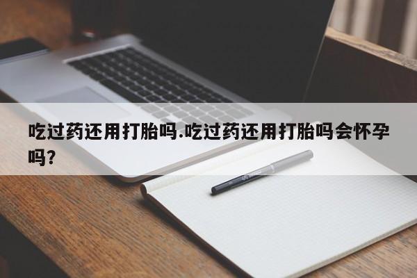 打胎药/堕胎药/流产药私人联系微信吃过药还用打胎吗.吃过药还用打胎吗会怀孕吗？
