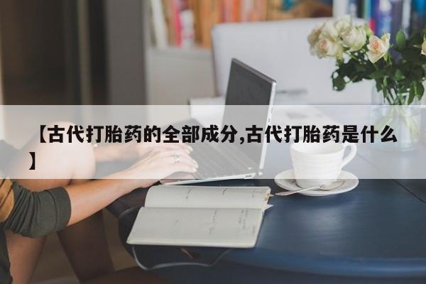 打胎药/堕胎药/流产药私人联系微信【古代打胎药的全部成分,古代打胎药是什么】