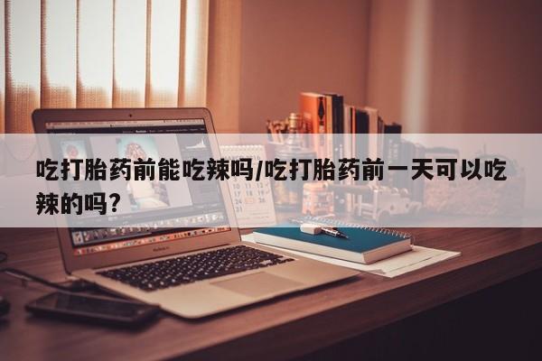 打胎药/堕胎药/流产药私人联系微信吃打胎药前能吃辣吗/吃打胎药前一天可以吃辣的吗?