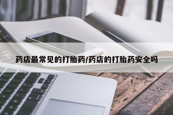 打胎药/堕胎药/流产药私人联系微信药店最常见的打胎药/药店的打胎药安全吗