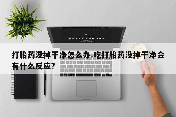 打胎药/堕胎药/流产药私人联系微信打胎药没掉干净怎么办.吃打胎药没掉干净会有什么反应？