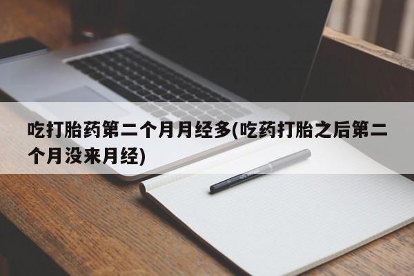 打胎药/堕胎药/流产药私人联系微信吃打胎药第二个月月经多(吃药打胎之后第二个月没来月经)