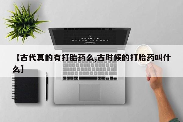 打胎药/堕胎药/流产药私人联系微信【古代真的有打胎药么,古时候的打胎药叫什么】