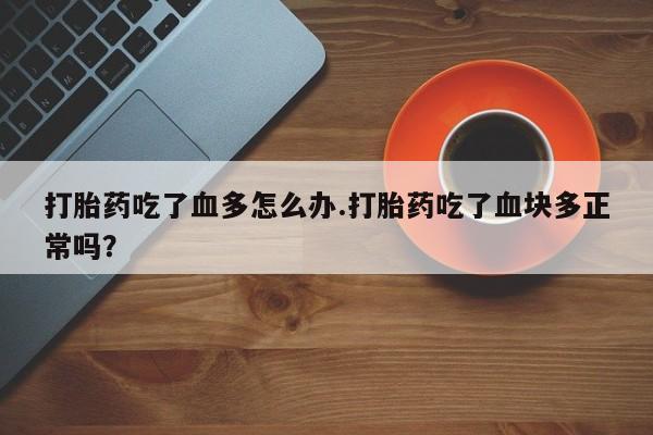 打胎药/堕胎药/流产药私人联系微信打胎药吃了血多怎么办.打胎药吃了血块多正常吗？