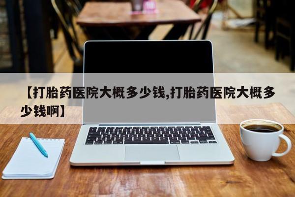 打胎药/堕胎药/流产药私人联系微信【打胎药医院大概多少钱,打胎药医院大概多少钱啊】