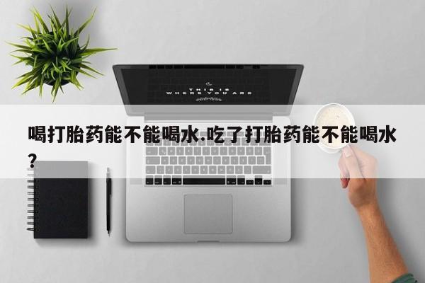 打胎药/堕胎药/流产药私人联系微信喝打胎药能不能喝水.吃了打胎药能不能喝水？