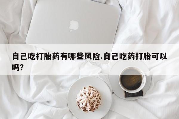 打胎药/堕胎药/流产药私人联系微信自己吃打胎药有哪些风险.自己吃药打胎可以吗？