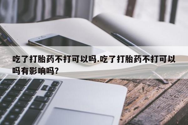 打胎药/堕胎药/流产药私人联系微信吃了打胎药不打可以吗.吃了打胎药不打可以吗有影响吗？