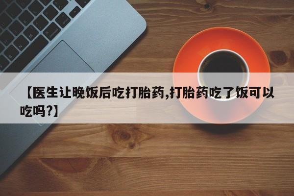 打胎药/堕胎药/流产药私人联系微信【医生让晚饭后吃打胎药,打胎药吃了饭可以吃吗?】