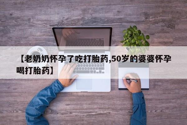 打胎药/堕胎药/流产药私人联系微信【老奶奶怀孕了吃打胎药,50岁的婆婆怀孕喝打胎药】