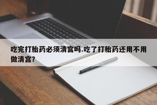 打胎药/堕胎药/流产药私人联系微信吃完打胎药必须清宫吗.吃了打胎药还用不用做清宫？