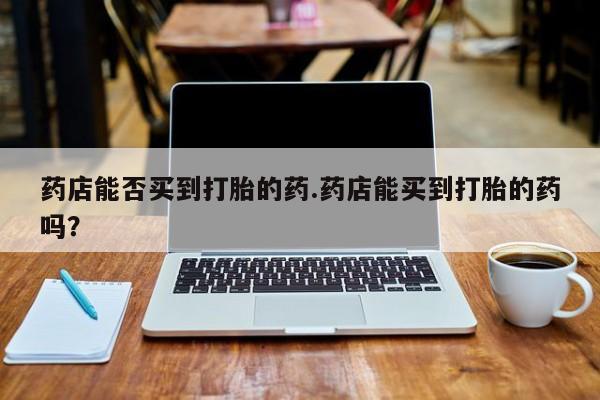 打胎药/堕胎药/流产药私人联系微信药店能否买到打胎的药.药店能买到打胎的药吗？