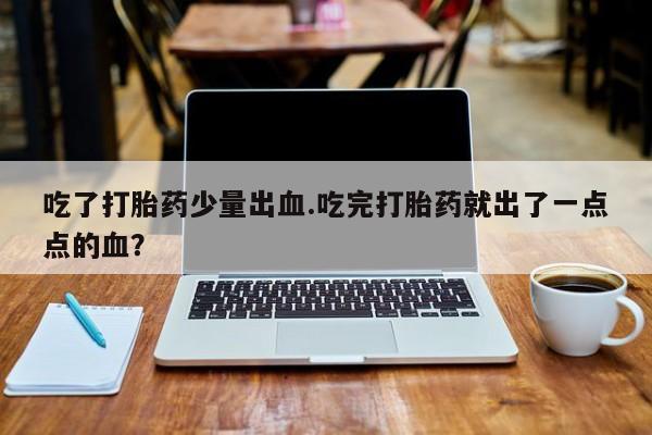 打胎药/堕胎药/流产药私人联系微信吃了打胎药少量出血.吃完打胎药就出了一点点的血？