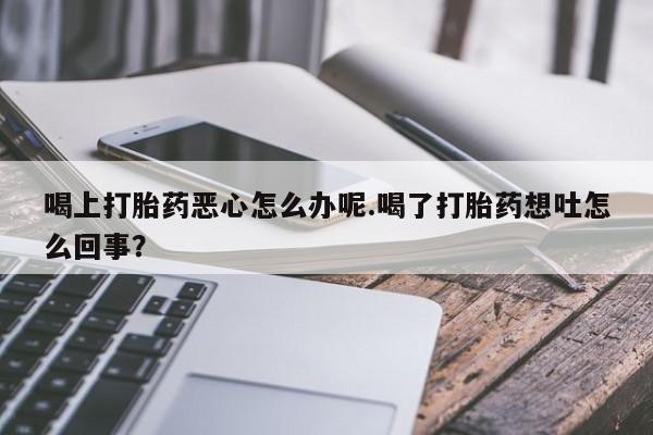 打胎药/堕胎药/流产药私人联系微信喝上打胎药恶心怎么办呢.喝了打胎药想吐怎么回事？