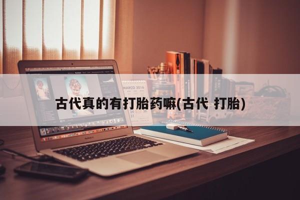 打胎药/堕胎药/流产药私人联系微信古代真的有打胎药嘛(古代 打胎)