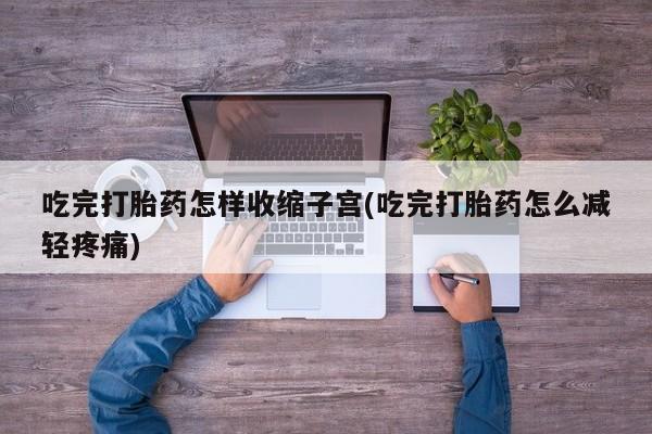 打胎药/堕胎药/流产药私人联系微信吃完打胎药怎样收缩子宫(吃完打胎药怎么减轻疼痛)