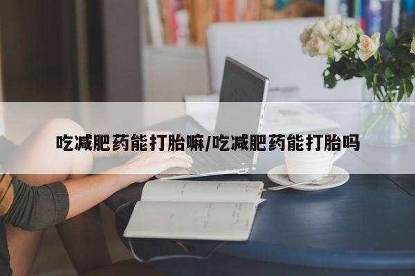 打胎药/堕胎药/流产药私人联系微信吃减肥药能打胎嘛/吃减肥药能打胎吗