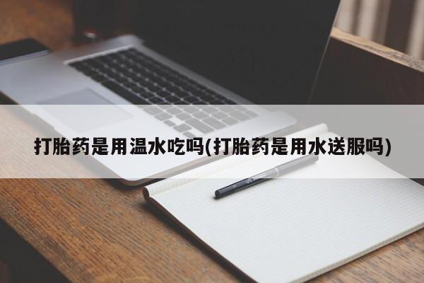 打胎药/堕胎药/流产药私人联系微信打胎药是用温水吃吗(打胎药是用水送服吗)