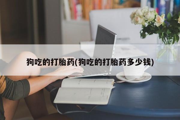 打胎药/堕胎药/流产药私人联系微信狗吃的打胎药(狗吃的打胎药多少钱)
