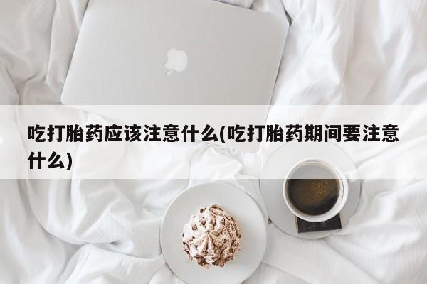 打胎药/堕胎药/流产药私人联系微信吃打胎药应该注意什么(吃打胎药期间要注意什么)