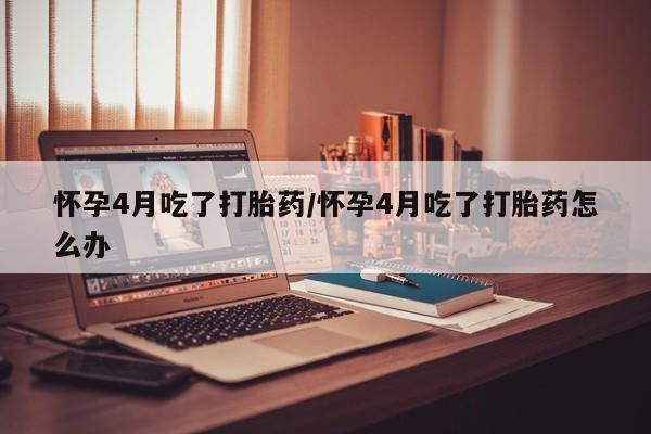 打胎药/堕胎药/流产药私人联系微信怀孕4月吃了打胎药/怀孕4月吃了打胎药怎么办