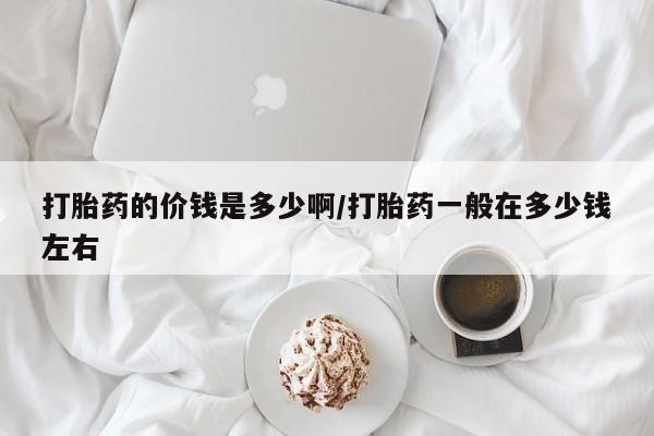 打胎药/堕胎药/流产药私人联系微信打胎药的价钱是多少啊/打胎药一般在多少钱左右