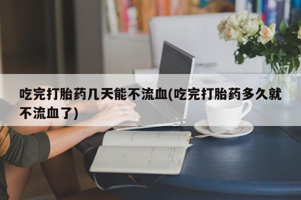打胎药/堕胎药/流产药私人联系微信吃完打胎药几天能不流血(吃完打胎药多久就不流血了)